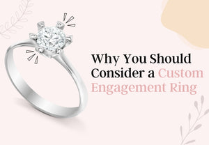 The Power of Personalization: Why You Should Consider a Custom Engagement Ring