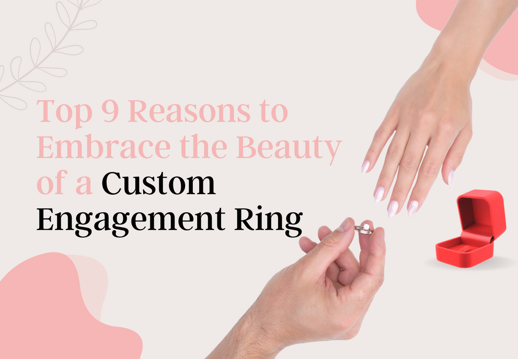 Top 9 Reasons to Embrace the Beauty of a Custom Engagement Ring